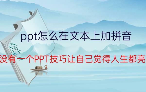 ppt怎么在文本上加拼音 有没有一个PPT技巧让自己觉得人生都亮了？